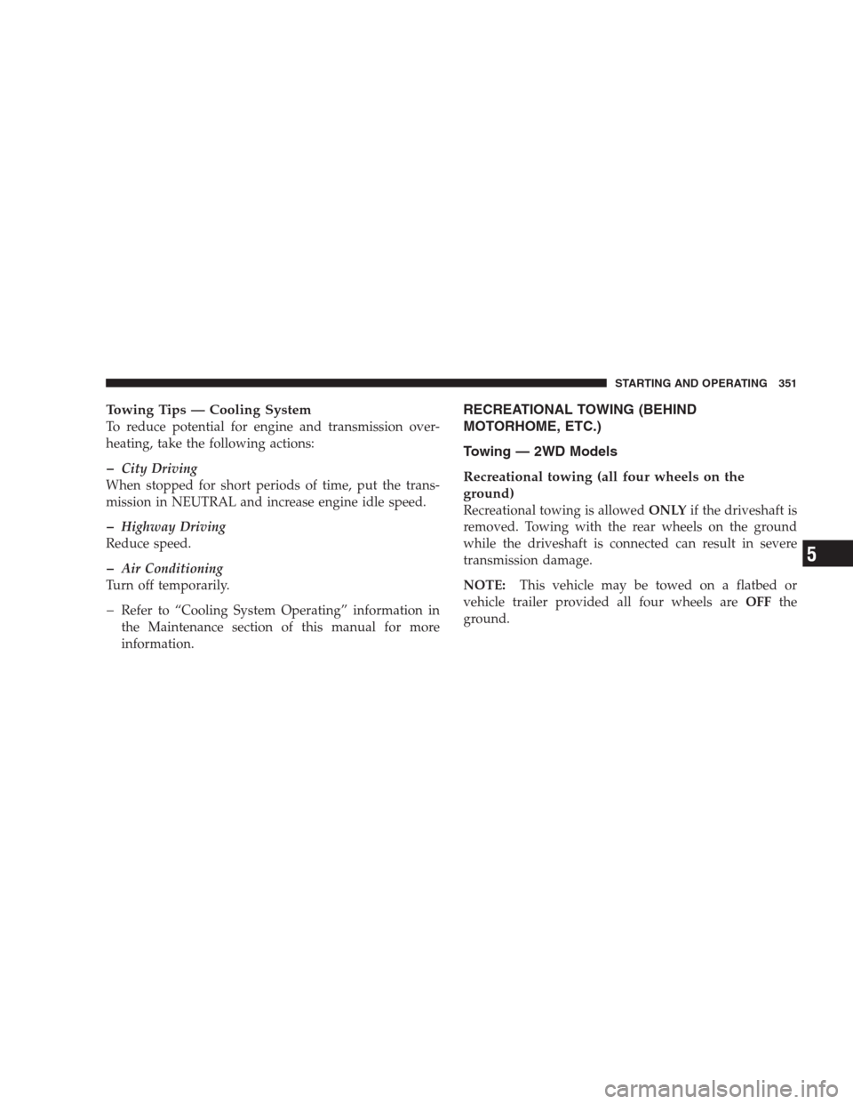 DODGE NITRO 2009 1.G Owners Manual Towing Tips — Cooling System
To reduce potential for engine and transmission over-
heating, take the following actions:
�City Driving
When stopped for short periods of time, put the trans-
mission i
