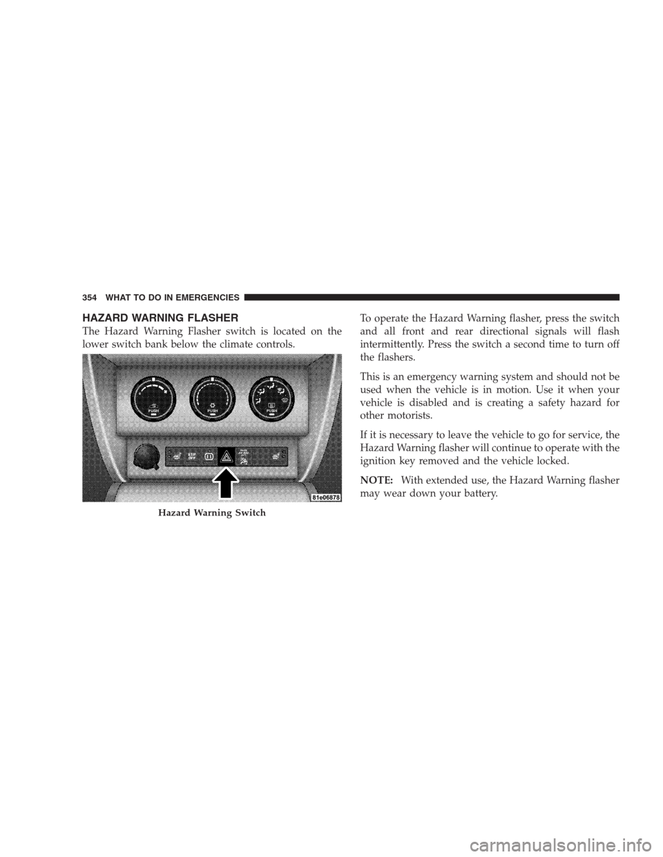 DODGE NITRO 2009 1.G Owners Manual HAZARD WARNING FLASHER
The Hazard Warning Flasher switch is located on the
lower switch bank below the climate controls.To operate the Hazard Warning flasher, press the switch
and all front and rear d