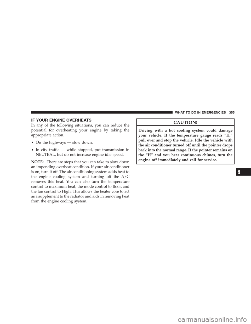 DODGE NITRO 2009 1.G Owners Manual IF YOUR ENGINE OVERHEATS
In any of the following situations, you can reduce the
potential for overheating your engine by taking the
appropriate action.
•On the highways — slow down.
•In city tra