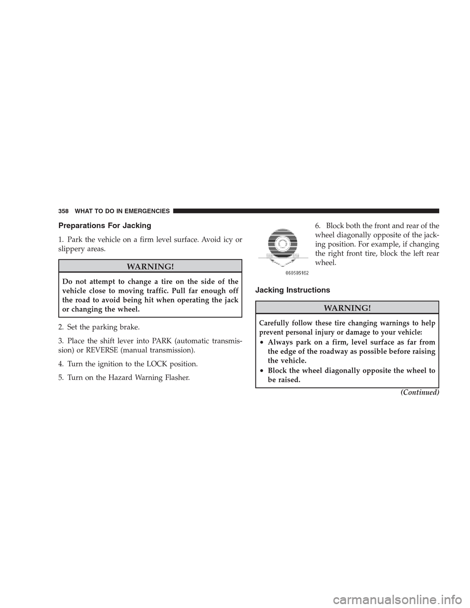 DODGE NITRO 2009 1.G Owners Manual Preparations For Jacking
1. Park the vehicle on a firm level surface. Avoid icy or
slippery areas.
WARNING!
Do not attempt to change a tire on the side of the
vehicle close to moving traffic. Pull far