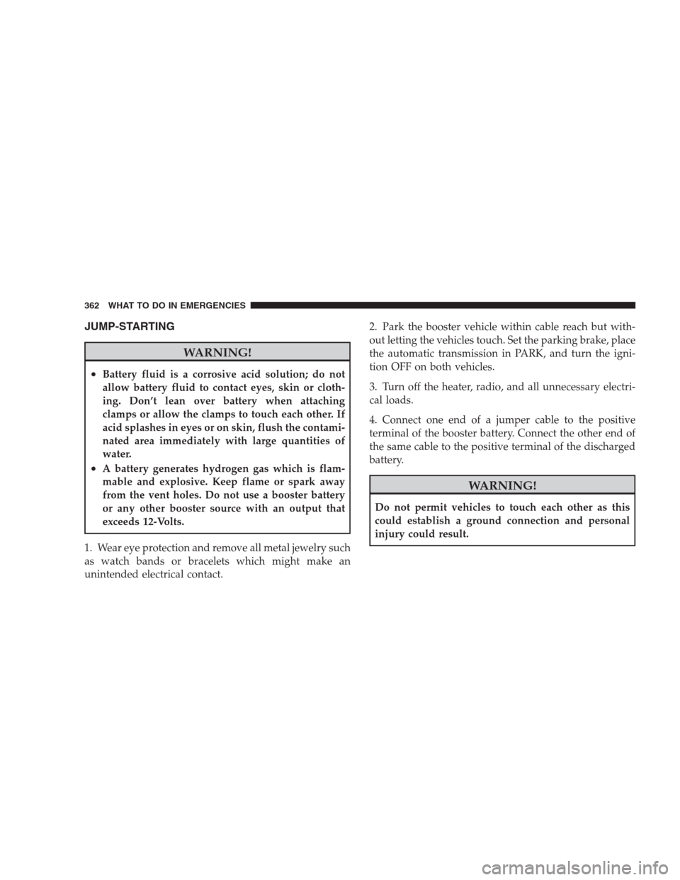 DODGE NITRO 2009 1.G Owners Manual JUMP-STARTING
WARNING!
•Battery fluid is a corrosive acid solution; do not
allow battery fluid to contact eyes, skin or cloth-
ing. Don’t lean over battery when attaching
clamps or allow the clamp