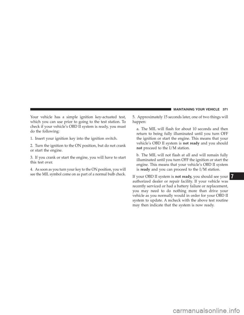 DODGE NITRO 2009 1.G Owners Manual Your vehicle has a simple ignition key-actuated test,
which you can use prior to going to the test station. To
check if your vehicle’s OBD II system is ready, you must
do the following:
1. Insert yo