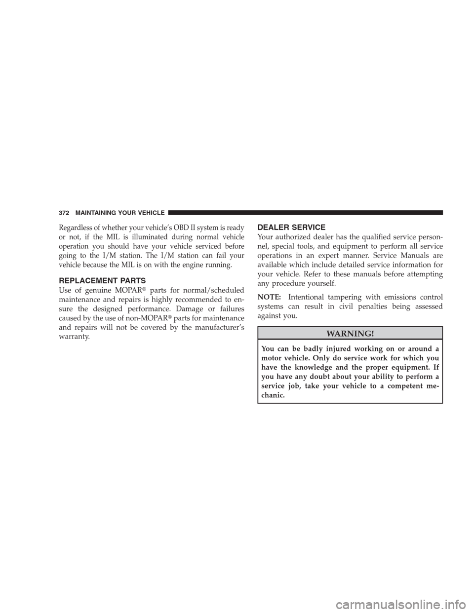 DODGE NITRO 2009 1.G Owners Manual Regardless of whether your vehicle’s OBD II system is ready
or not, if the MIL is illuminated during normal vehicle
operation you should have your vehicle serviced before
going to the I/M station. T