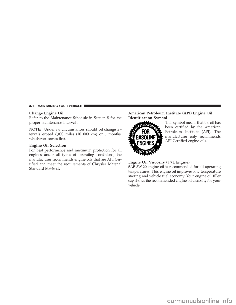 DODGE NITRO 2009 1.G Owners Manual Change Engine Oil
Refer to the Maintenance Schedule in Section 8 for the
proper maintenance intervals.
NOTE:Under no circumstances should oil change in-
tervals exceed 6,000 miles (10 000 km) or 6 mon