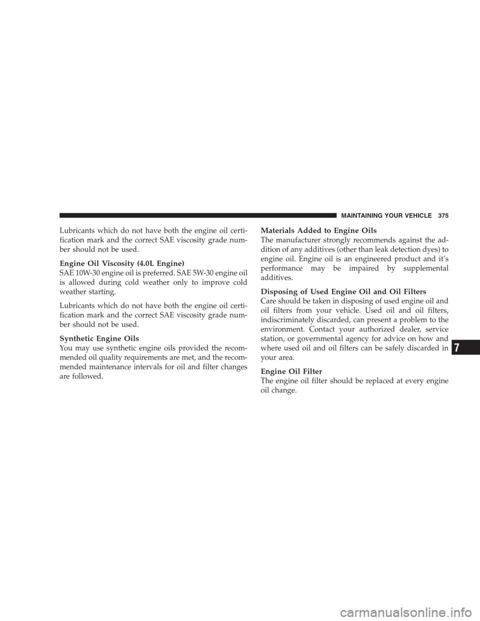 DODGE NITRO 2009 1.G Owners Manual Lubricants which do not have both the engine oil certi-
fication mark and the correct SAE viscosity grade num-
ber should not be used.
Engine Oil Viscosity (4.0L Engine)
SAE 10W-30 engine oil is prefe