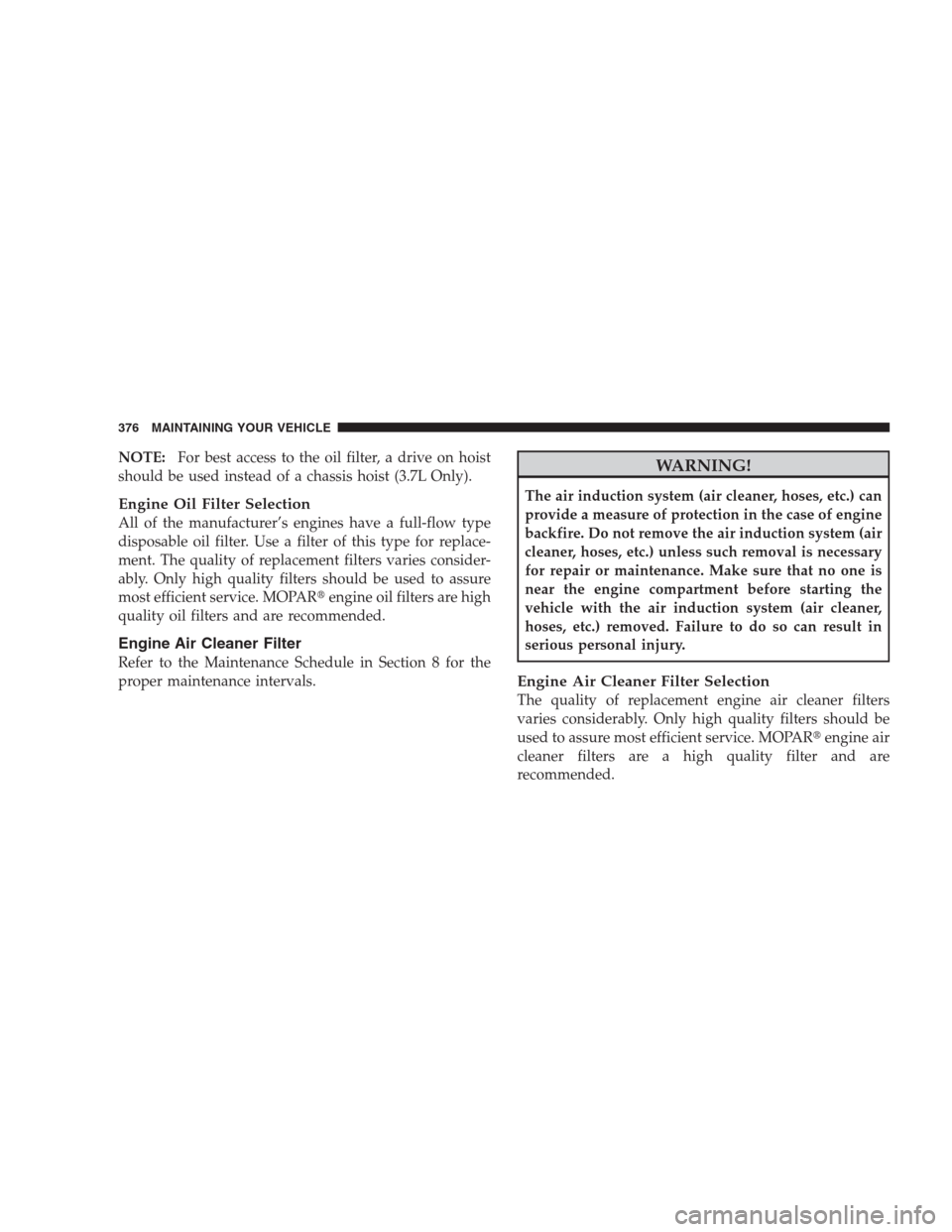 DODGE NITRO 2009 1.G Owners Manual NOTE:For best access to the oil filter, a drive on hoist
should be used instead of a chassis hoist (3.7L Only).
Engine Oil Filter Selection
All of the manufacturer’s engines have a full-flow type
di