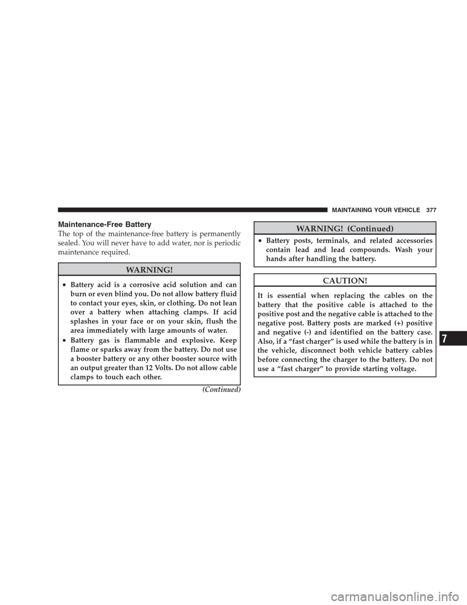 DODGE NITRO 2009 1.G Owners Manual Maintenance-Free Battery
The top of the maintenance-free battery is permanently
sealed. You will never have to add water, nor is periodic
maintenance required.
WARNING!
•Battery acid is a corrosive 
