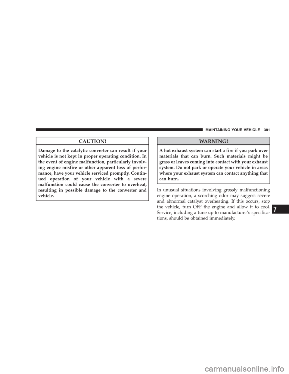 DODGE NITRO 2009 1.G Owners Manual CAUTION!
Damage to the catalytic converter can result if your
vehicle is not kept in proper operating condition. In
the event of engine malfunction, particularly involv-
ing engine misfire or other ap