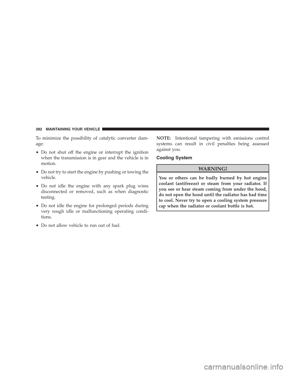 DODGE NITRO 2009 1.G Owners Manual To minimize the possibility of catalytic converter dam-
age:
•Do not shut off the engine or interrupt the ignition
when the transmission is in gear and the vehicle is in
motion.
•Do not try to sta