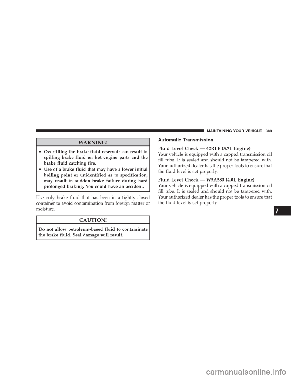 DODGE NITRO 2009 1.G Owners Manual WARNING!
•Overfilling the brake fluid reservoir can result in
spilling brake fluid on hot engine parts and the
brake fluid catching fire.
•Use of a brake fluid that may have a lower initial
boilin