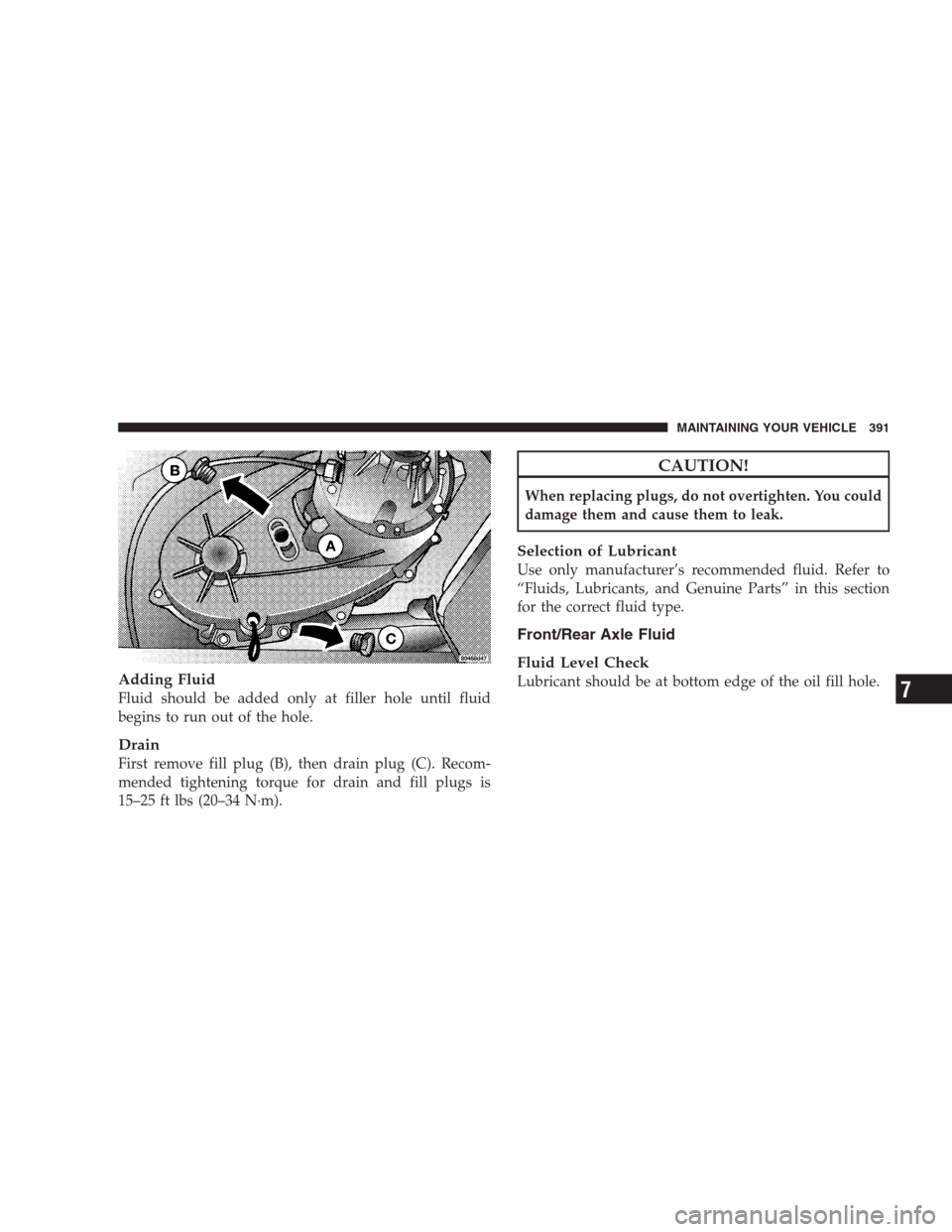 DODGE NITRO 2009 1.G Owners Manual Adding Fluid
Fluid should be added only at filler hole until fluid
begins to run out of the hole.
Drain
First remove fill plug (B), then drain plug (C). Recom-
mended tightening torque for drain and f