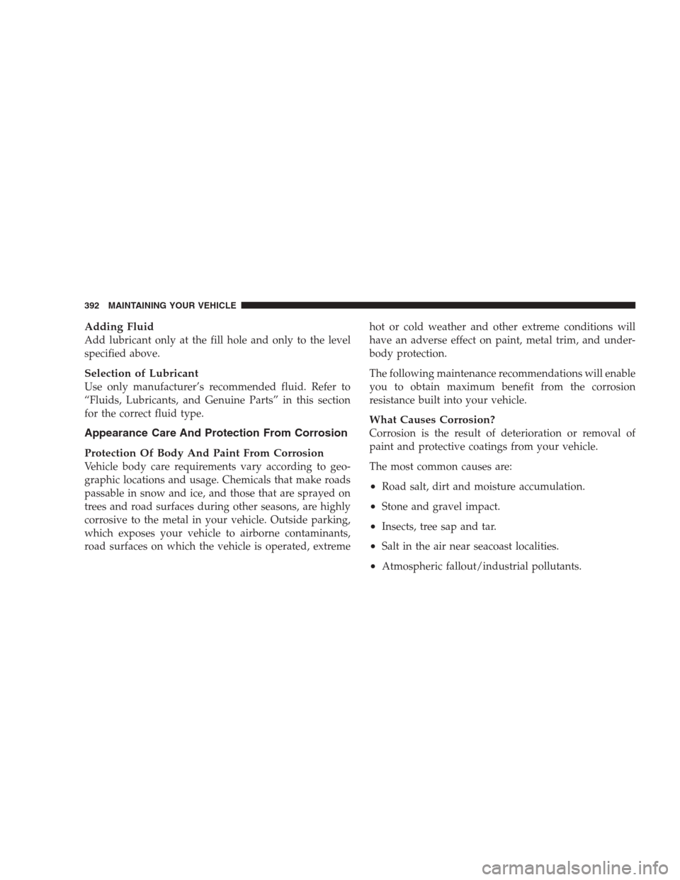DODGE NITRO 2009 1.G Owners Manual Adding Fluid
Add lubricant only at the fill hole and only to the level
specified above.
Selection of Lubricant
Use only manufacturer’s recommended fluid. Refer to
“Fluids, Lubricants, and Genuine 