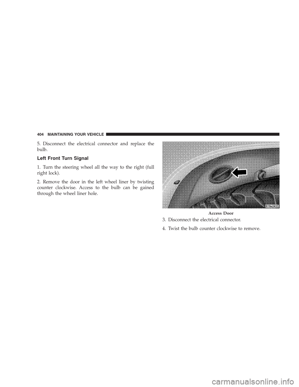 DODGE NITRO 2009 1.G Owners Manual 5. Disconnect the electrical connector and replace the
bulb.
Left Front Turn Signal
1. Turn the steering wheel all the way to the right (full
right lock).
2. Remove the door in the left wheel liner by DODGE NITRO 2009 1.G Owners Manual 5. Disconnect the electrical connector and replace the
bulb.
Left Front Turn Signal
1. Turn the steering wheel all the way to the right (full
right lock).
2. Remove the door in the left wheel liner by