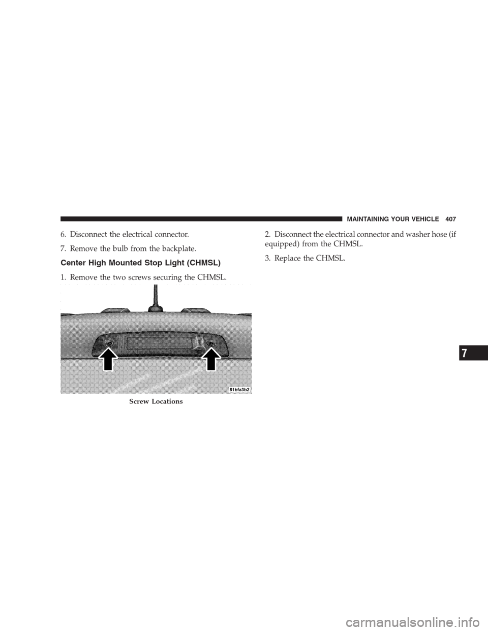 DODGE NITRO 2009 1.G Owners Manual 6. Disconnect the electrical connector.
7. Remove the bulb from the backplate.
Center High Mounted Stop Light (CHMSL)
1. Remove the two screws securing the CHMSL.2. Disconnect the electrical connector