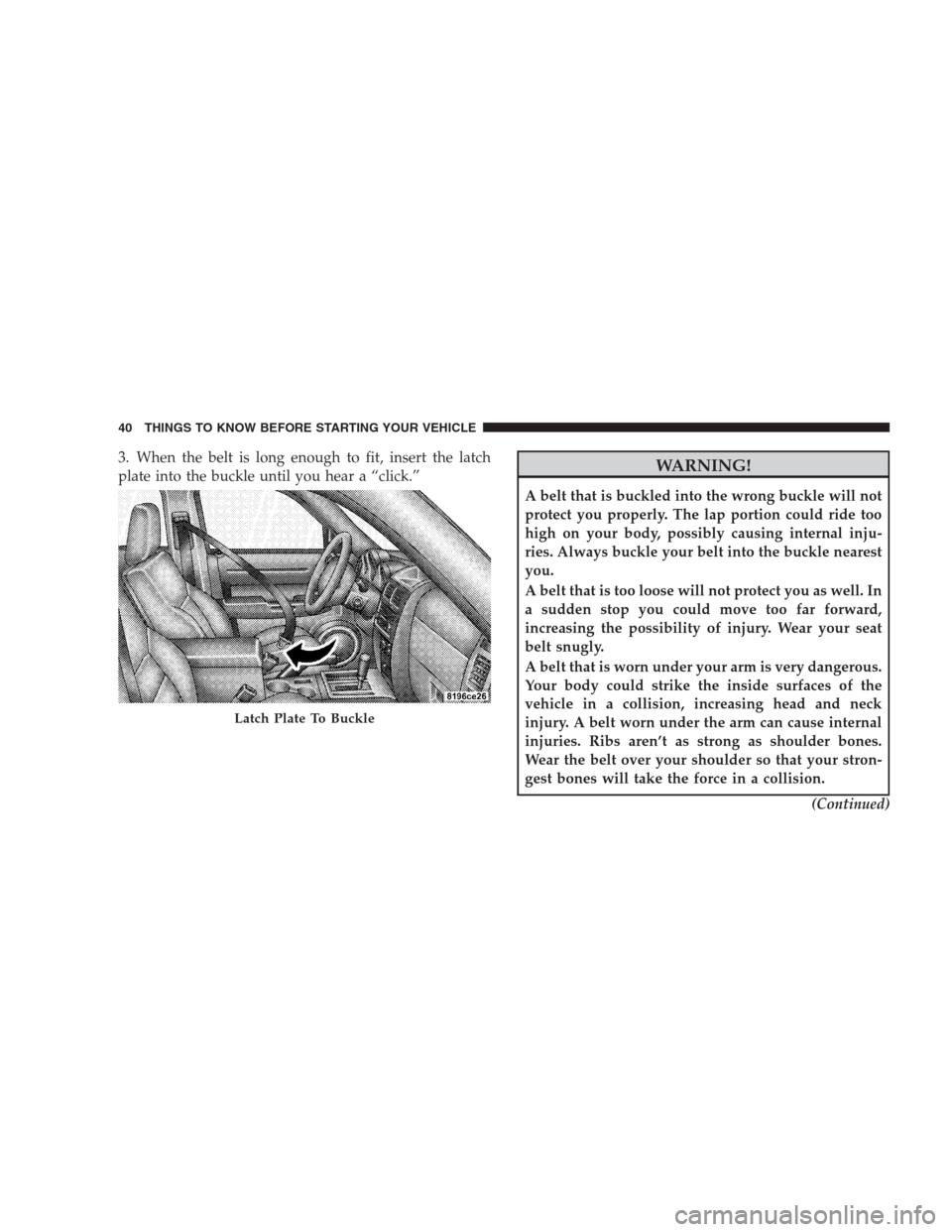 DODGE NITRO 2009 1.G Service Manual 3. When the belt is long enough to fit, insert the latch
plate into the buckle until you hear a “click.”WARNING!
A belt that is buckled into the wrong buckle will not
protect you properly. The lap