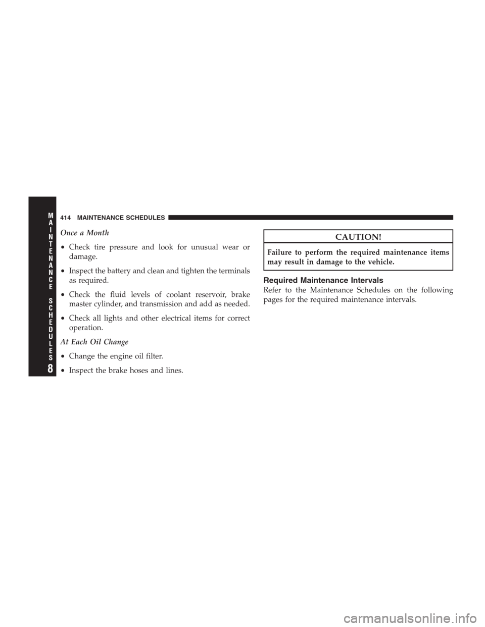 DODGE NITRO 2009 1.G Owners Manual Once a Month
•Check tire pressure and look for unusual wear or
damage.
•Inspect the battery and clean and tighten the terminals
as required.
•Check the fluid levels of coolant reservoir, brake
m