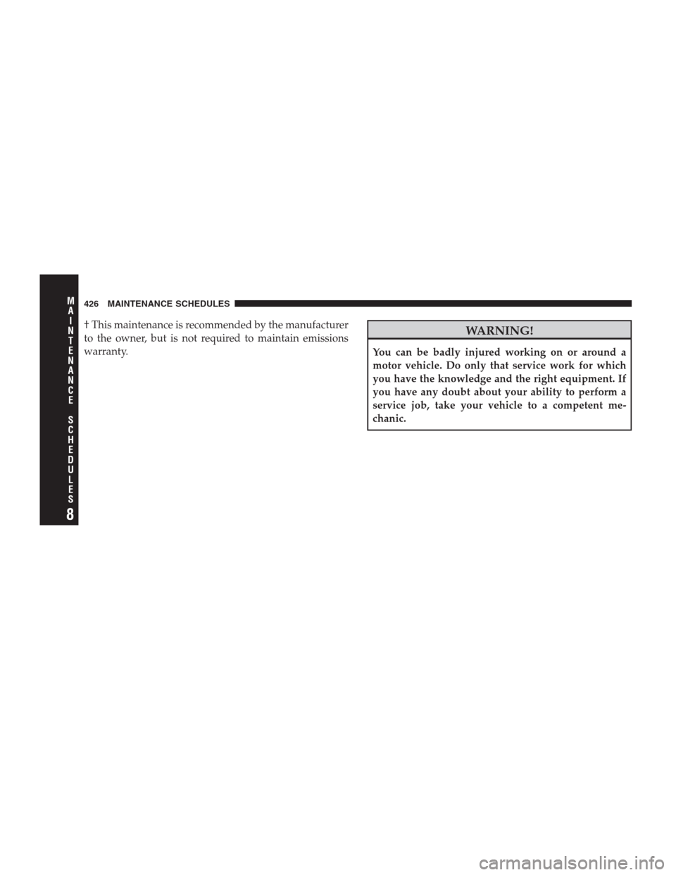 DODGE NITRO 2009 1.G Owners Manual † This maintenance is recommended by the manufacturer
to the owner, but is not required to maintain emissions
warranty.WARNING!
You can be badly injured working on or around a
motor vehicle. Do only