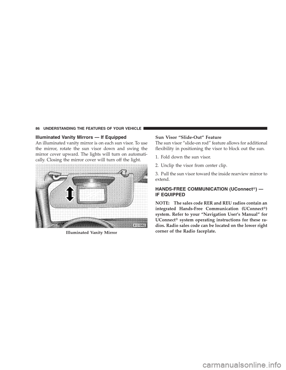 DODGE NITRO 2009 1.G Manual Online Illuminated Vanity Mirrors — If Equipped
An illuminated vanity mirror is on each sun visor. To use
the mirror, rotate the sun visor down and swing the
mirror cover upward. The lights will turn on au
