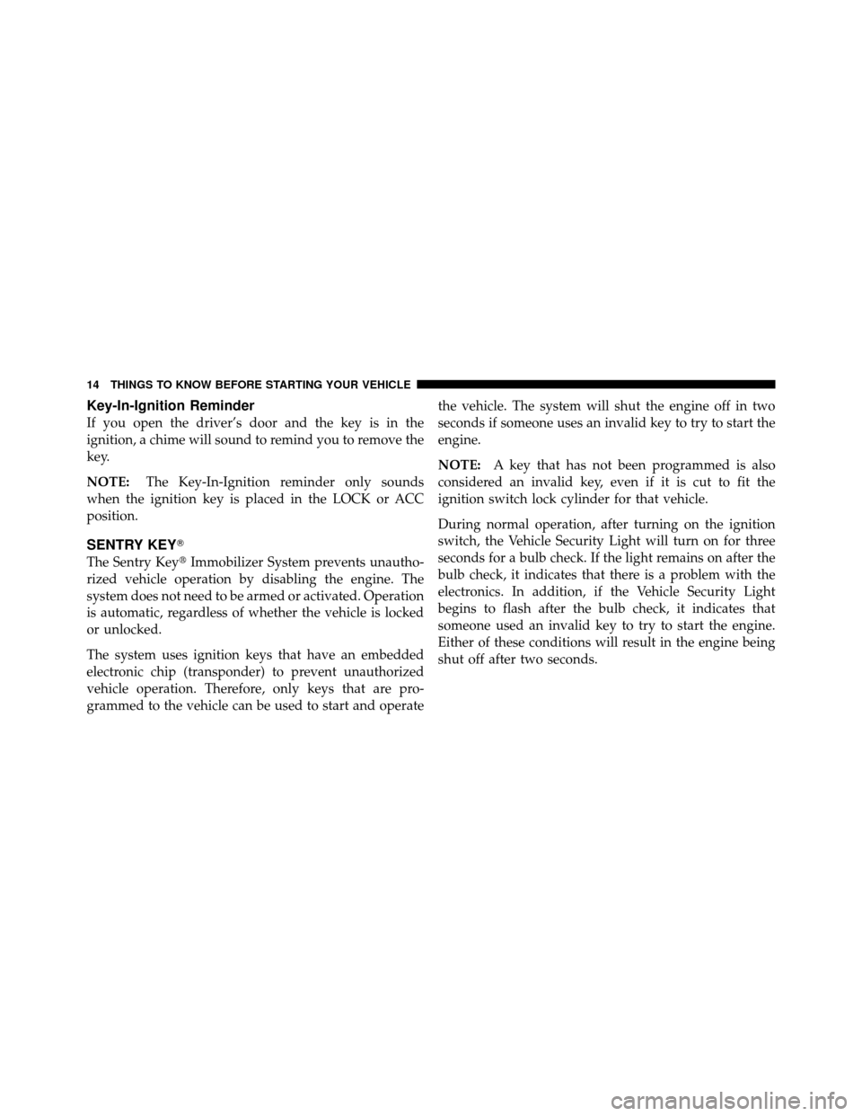 DODGE NITRO 2010 1.G Owners Manual Key-In-Ignition Reminder
If you open the driver’s door and the key is in the
ignition, a chime will sound to remind you to remove the
key.
NOTE:The Key-In-Ignition reminder only sounds
when the igni