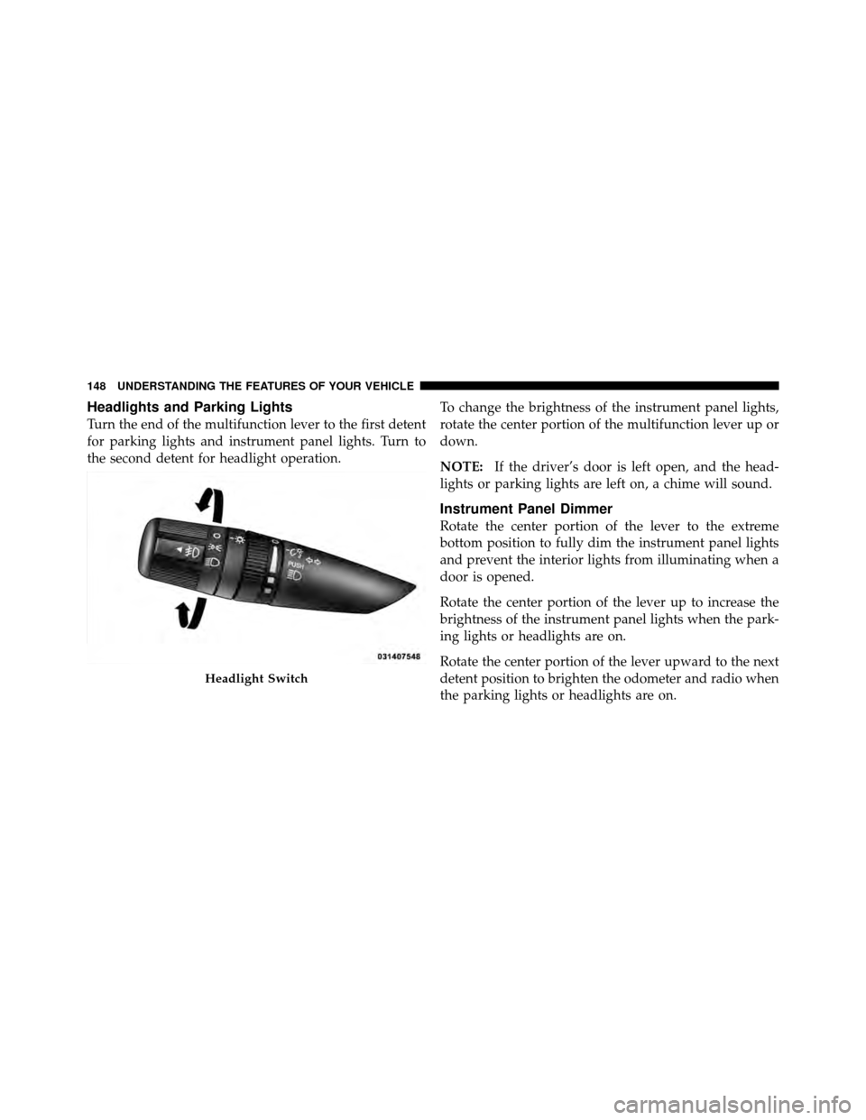 DODGE NITRO 2010 1.G User Guide Headlights and Parking Lights
Turn the end of the multifunction lever to the first detent
for parking lights and instrument panel lights. Turn to
the second detent for headlight operation.To change th