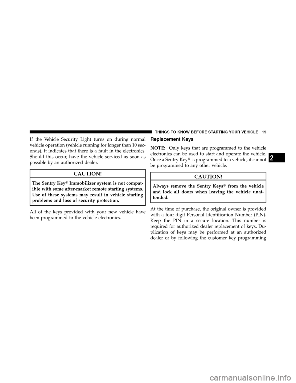 DODGE NITRO 2010 1.G Owners Manual If the Vehicle Security Light turns on during normal
vehicle operation (vehicle running for longer than 10 sec-
onds), it indicates that there is a fault in the electronics.
Should this occur, have th