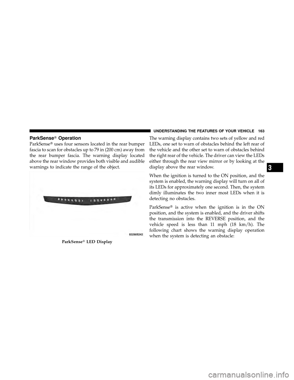 DODGE NITRO 2010 1.G User Guide ParkSenseOperation
ParkSenseuses four sensors located in the rear bumper
fascia to scan for obstacles up to 79 in (200 cm) away from
the rear bumper fascia. The warning display located
above the rea