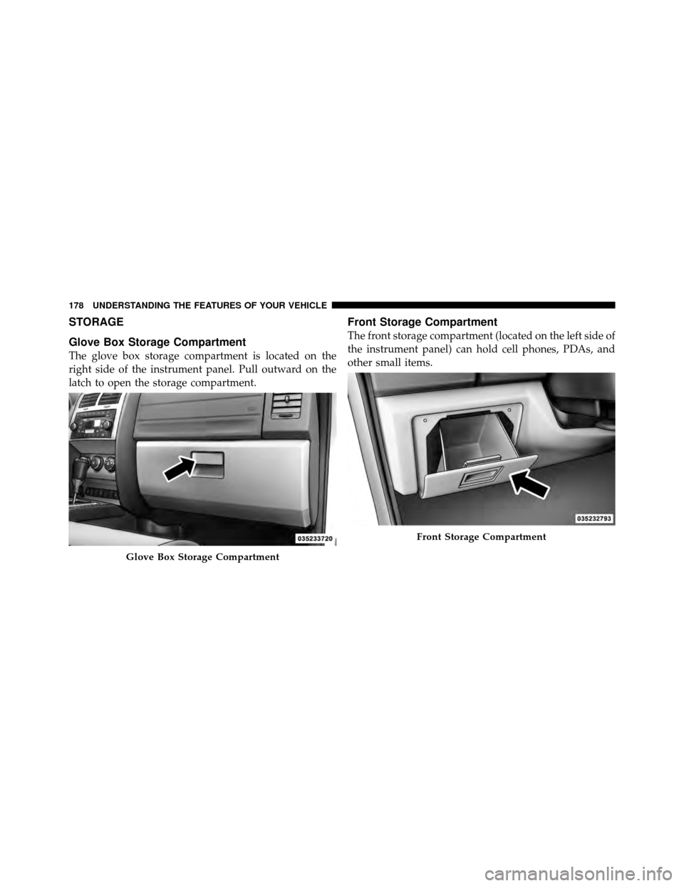DODGE NITRO 2010 1.G Owners Manual STORAGE
Glove Box Storage Compartment
The glove box storage compartment is located on the
right side of the instrument panel. Pull outward on the
latch to open the storage compartment.
Front Storage C