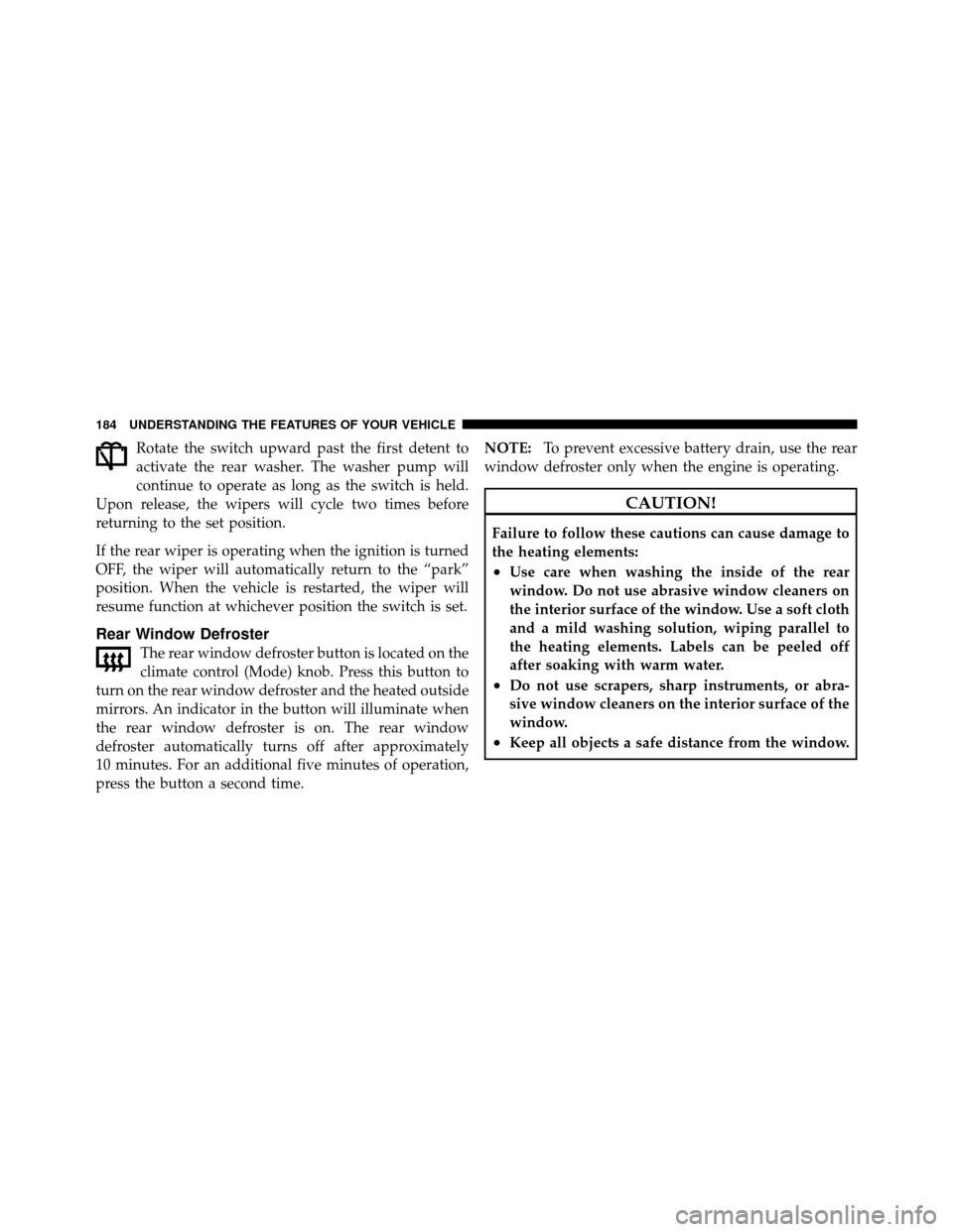 DODGE NITRO 2010 1.G Owners Manual Rotate the switch upward past the first detent to
activate the rear washer. The washer pump will
continue to operate as long as the switch is held.
Upon release, the wipers will cycle two times before