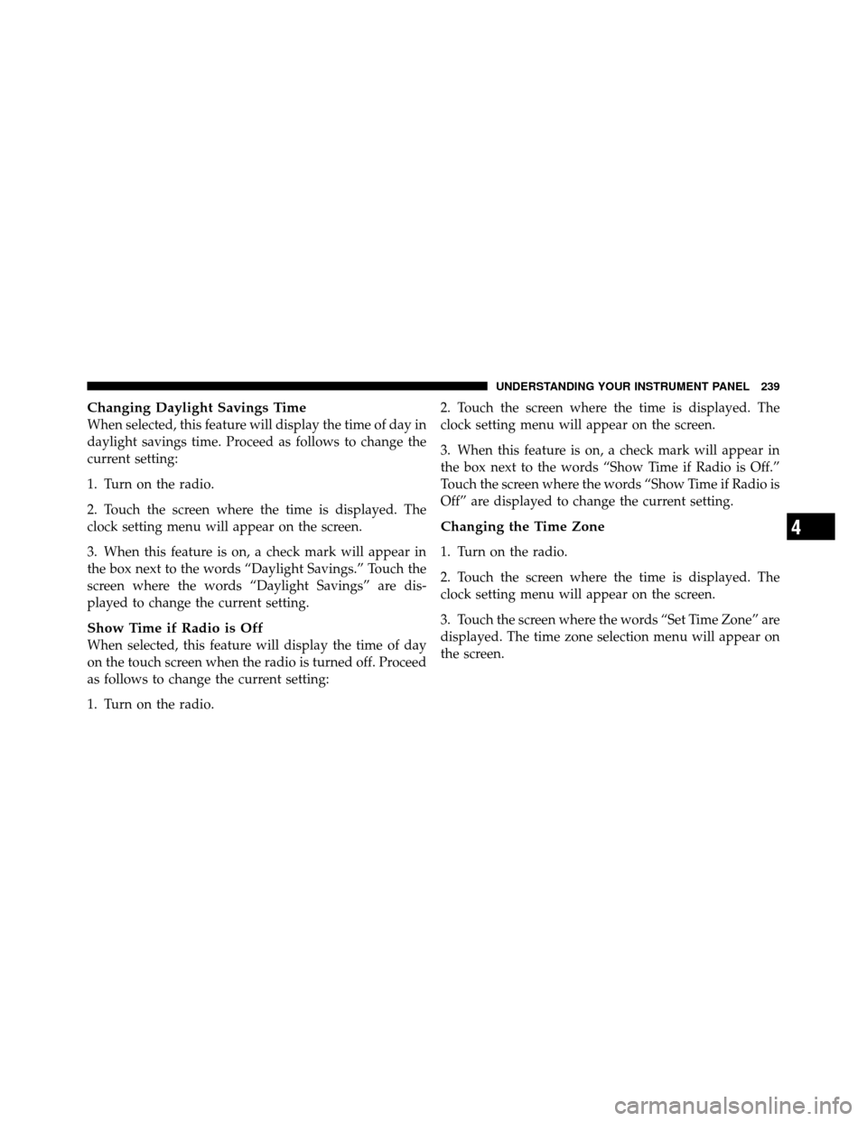 DODGE NITRO 2010 1.G Owners Manual Changing Daylight Savings Time
When selected, this feature will display the time of day in
daylight savings time. Proceed as follows to change the
current setting:
1. Turn on the radio.
2. Touch the s