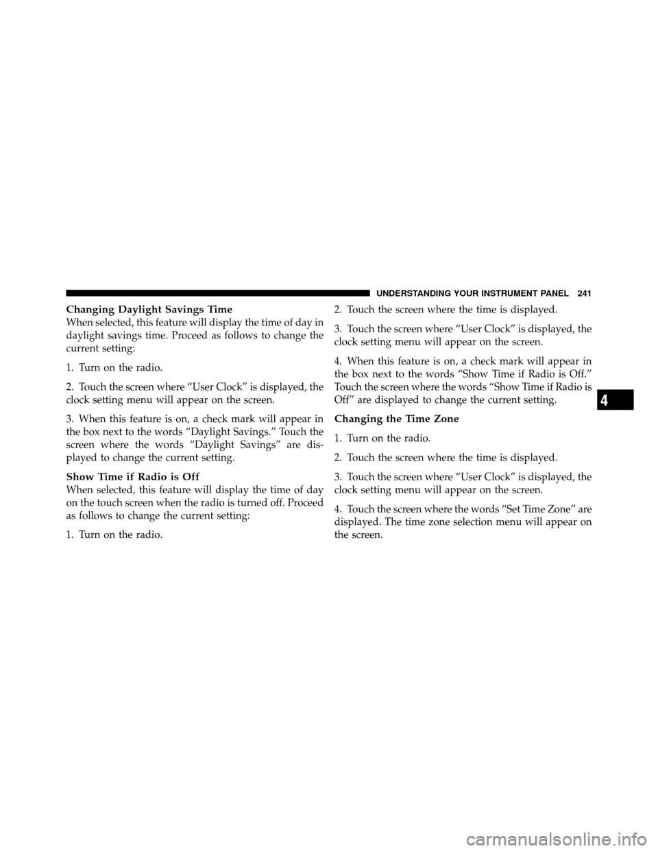 DODGE NITRO 2010 1.G Owners Manual Changing Daylight Savings Time
When selected, this feature will display the time of day in
daylight savings time. Proceed as follows to change the
current setting:
1. Turn on the radio.
2. Touch the s