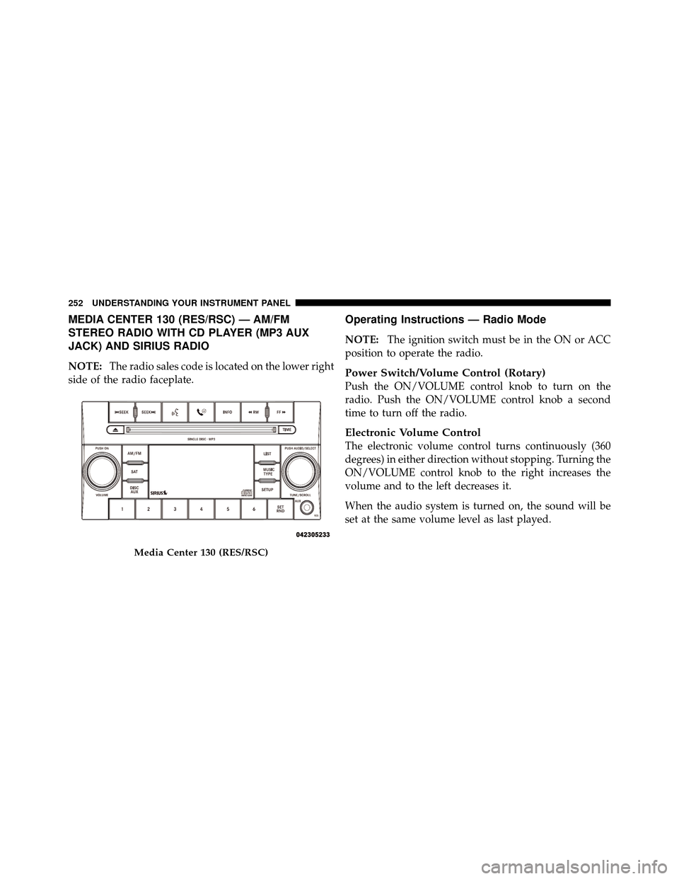 DODGE NITRO 2010 1.G Service Manual MEDIA CENTER 130 (RES/RSC) — AM/FM
STEREO RADIO WITH CD PLAYER (MP3 AUX
JACK) AND SIRIUS RADIO
NOTE:The radio sales code is located on the lower right
side of the radio faceplate.
Operating Instruct