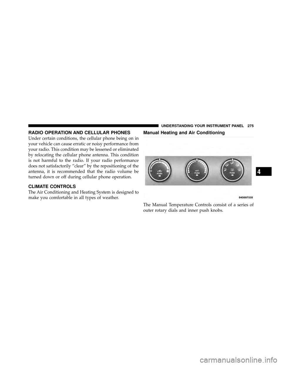 DODGE NITRO 2010 1.G Owners Manual RADIO OPERATION AND CELLULAR PHONES
Under certain conditions, the cellular phone being on in
your vehicle can cause erratic or noisy performance from
your radio. This condition may be lessened or elim