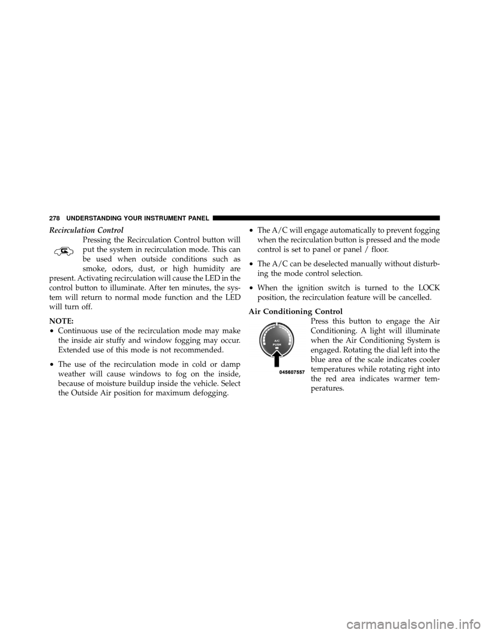 DODGE NITRO 2010 1.G Owners Manual Recirculation ControlPressing the Recirculation Control button will
put the system in recirculation mode. This can
be used when outside conditions such as
smoke, odors, dust, or high humidity are
pres