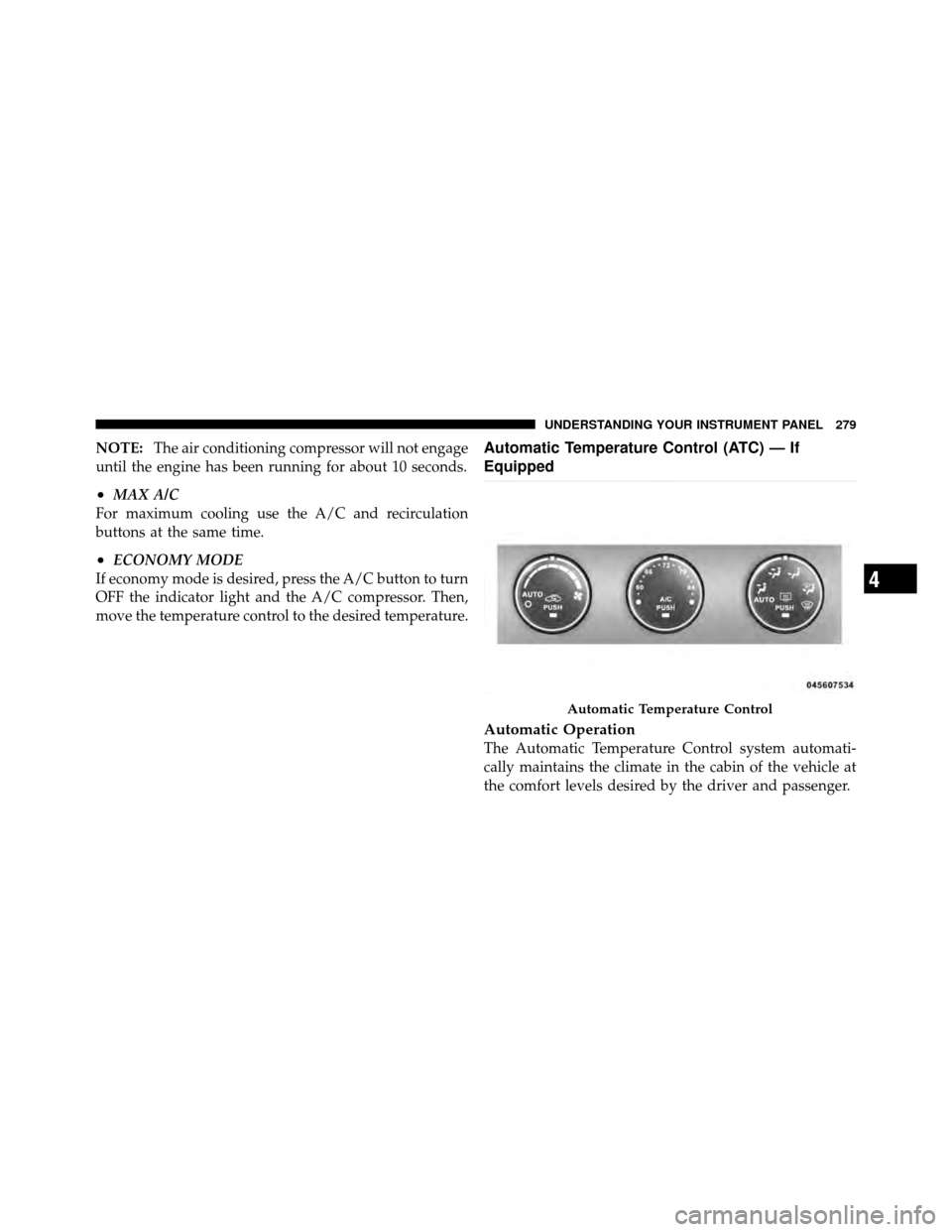 DODGE NITRO 2010 1.G Owners Manual NOTE:The air conditioning compressor will not engage
until the engine has been running for about 10 seconds.
•MAX A/C
For maximum cooling use the A/C and recirculation
buttons at the same time.
•E