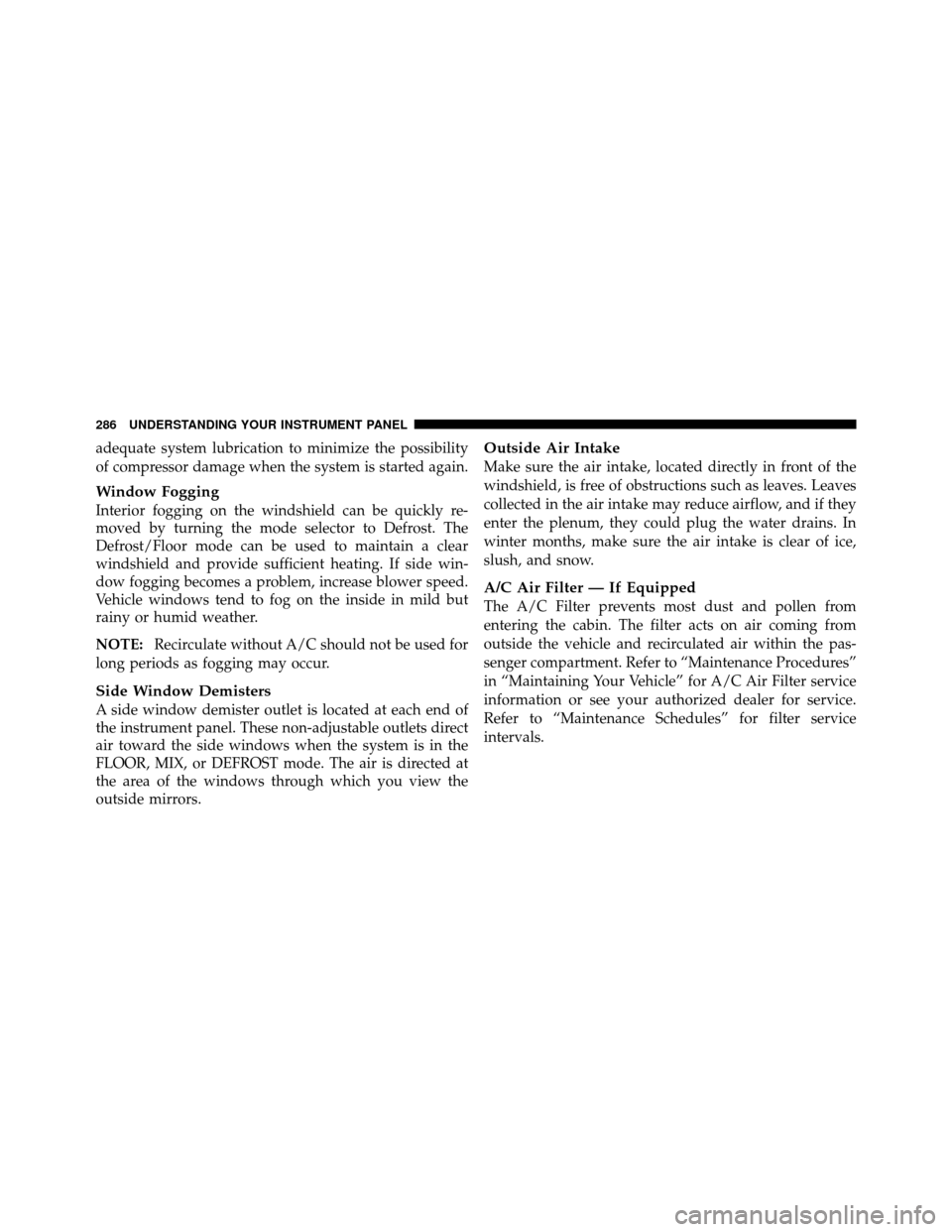 DODGE NITRO 2010 1.G Owners Manual adequate system lubrication to minimize the possibility
of compressor damage when the system is started again.
Window Fogging
Interior fogging on the windshield can be quickly re-
moved by turning the