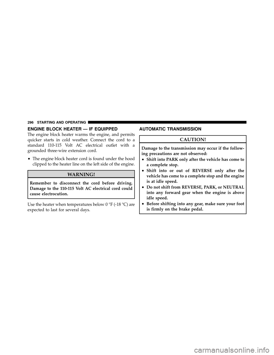 DODGE NITRO 2010 1.G Owners Manual ENGINE BLOCK HEATER — IF EQUIPPED
The engine block heater warms the engine, and permits
quicker starts in cold weather. Connect the cord to a
standard 110-115 Volt AC electrical outlet with a
ground