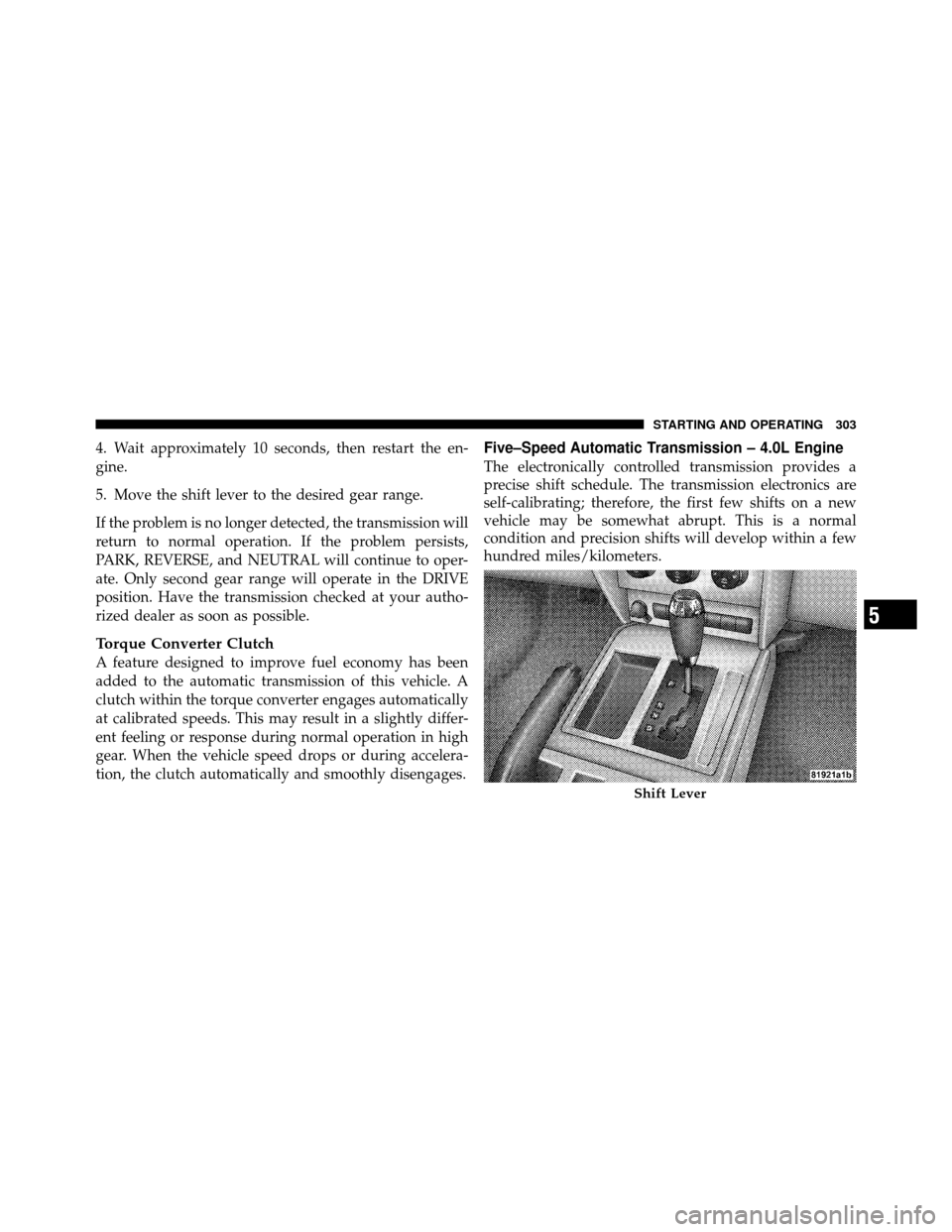 DODGE NITRO 2010 1.G User Guide 4. Wait approximately 10 seconds, then restart the en-
gine.
5. Move the shift lever to the desired gear range.
If the problem is no longer detected, the transmission will
return to normal operation. 