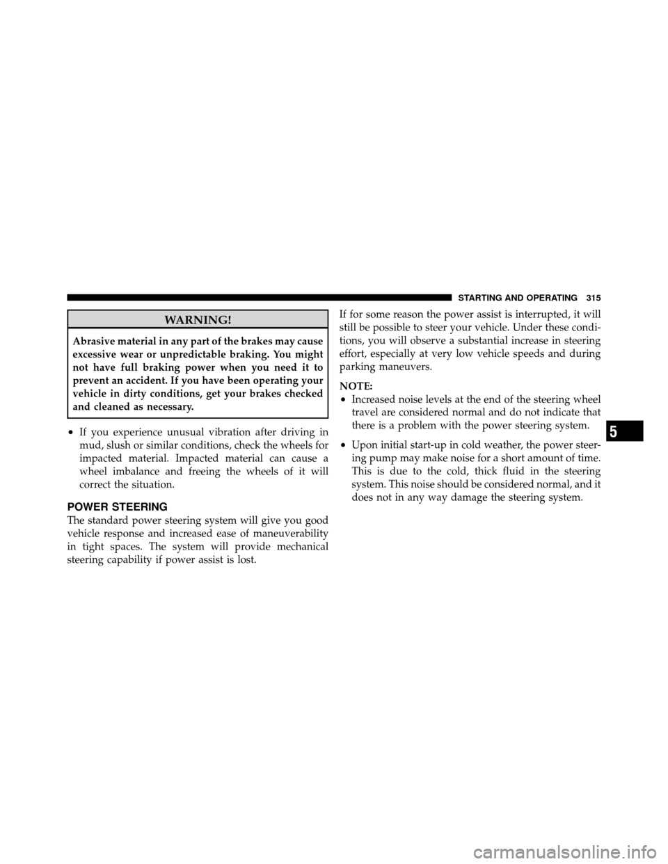 DODGE NITRO 2010 1.G Owners Manual WARNING!
Abrasive material in any part of the brakes may cause
excessive wear or unpredictable braking. You might
not have full braking power when you need it to
prevent an accident. If you have been 