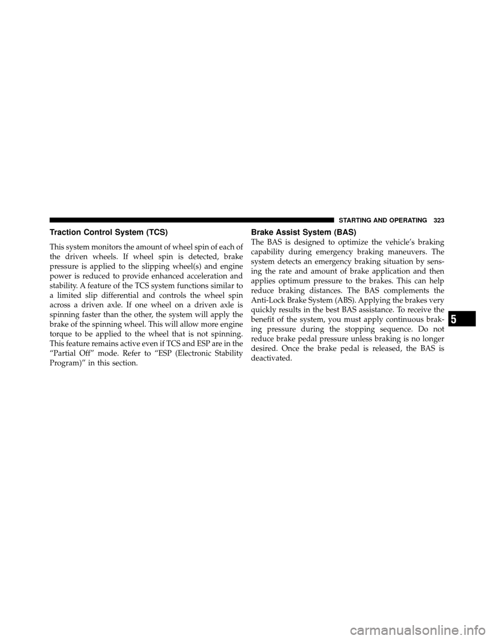 DODGE NITRO 2010 1.G Owners Manual Traction Control System (TCS)
This system monitors the amount of wheel spin of each of
the driven wheels. If wheel spin is detected, brake
pressure is applied to the slipping wheel(s) and engine
power