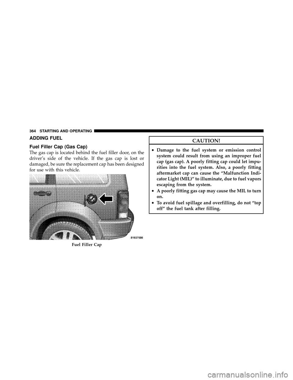 DODGE NITRO 2010 1.G Owners Manual ADDING FUEL
Fuel Filler Cap (Gas Cap)
The gas cap is located behind the fuel filler door, on the
driver’s side of the vehicle. If the gas cap is lost or
damaged, be sure the replacement cap has been