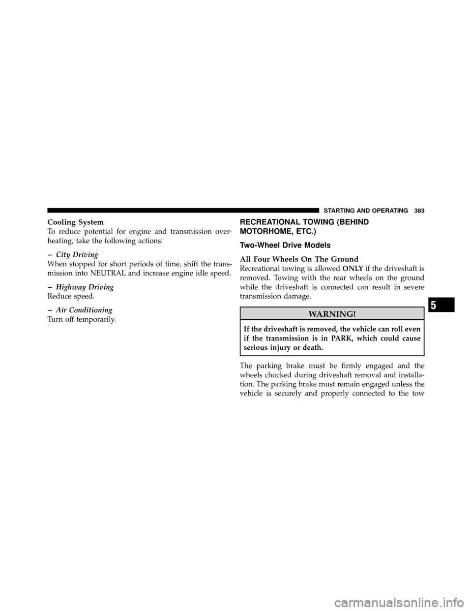DODGE NITRO 2010 1.G Owners Guide Cooling System
To reduce potential for engine and transmission over-
heating, take the following actions:
�City Driving
When stopped for short periods of time, shift the trans-
mission into NEUTRAL an