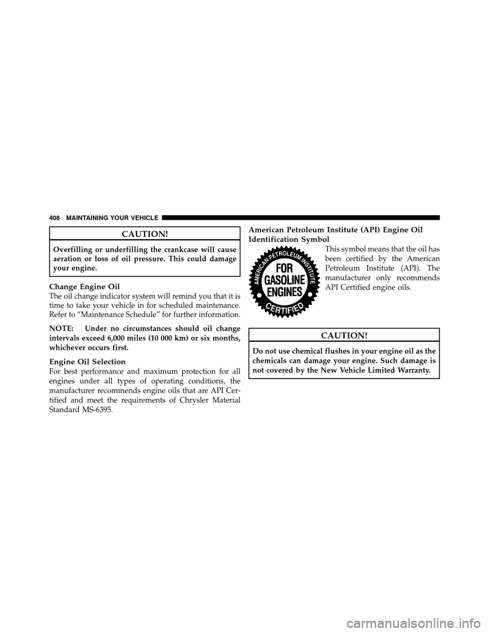 DODGE NITRO 2010 1.G Owners Manual CAUTION!
Overfilling or underfilling the crankcase will cause
aeration or loss of oil pressure. This could damage
your engine.
Change Engine Oil
The oil change indicator system will remind you that it