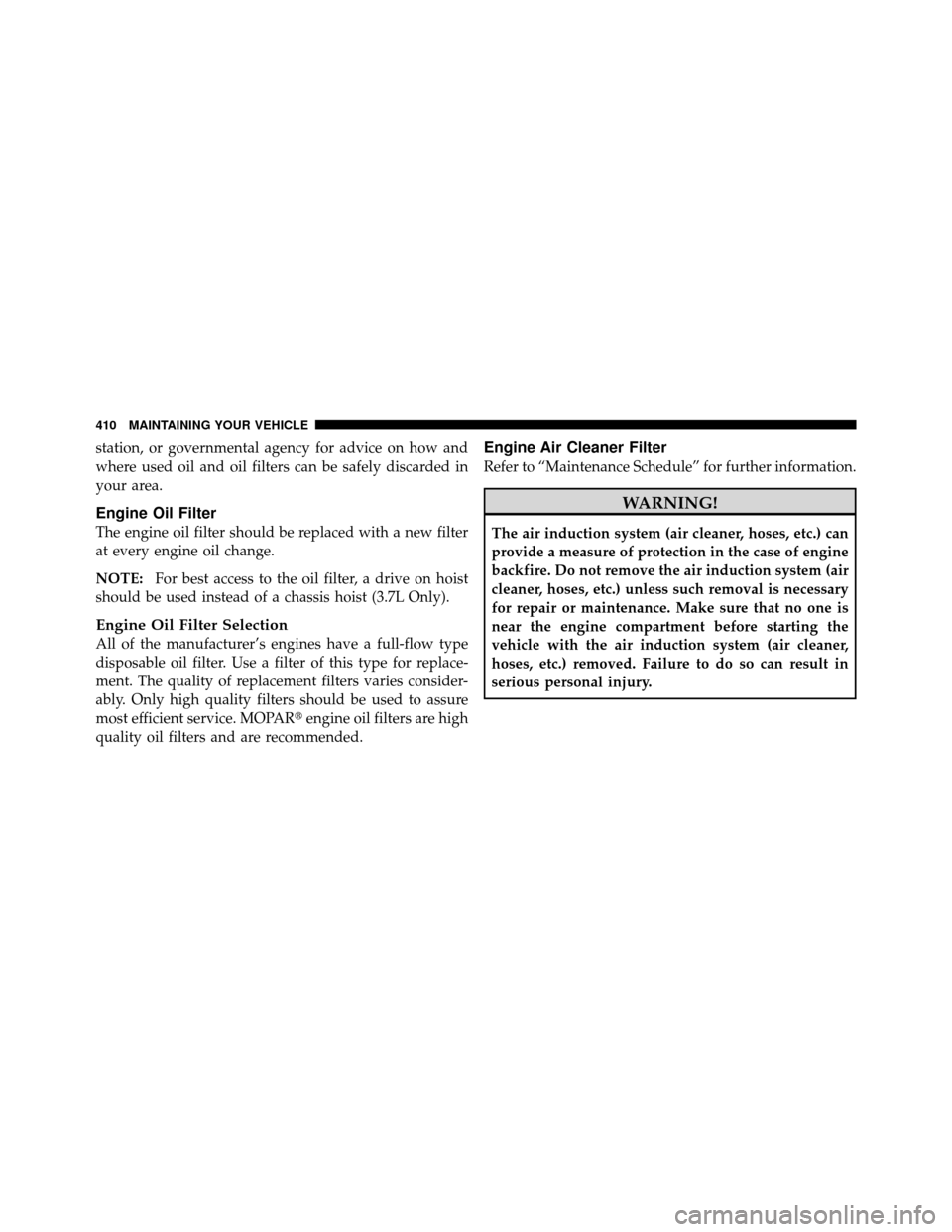 DODGE NITRO 2010 1.G Owners Manual station, or governmental agency for advice on how and
where used oil and oil filters can be safely discarded in
your area.
Engine Oil Filter
The engine oil filter should be replaced with a new filter
