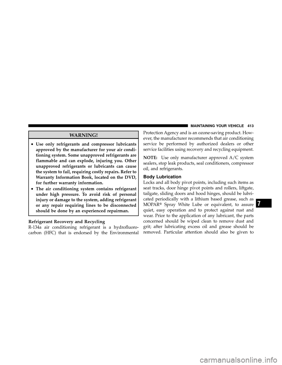 DODGE NITRO 2010 1.G Owners Manual WARNING!
•Use only refrigerants and compressor lubricants
approved by the manufacturer for your air condi-
tioning system. Some unapproved refrigerants are
flammable and can explode, injuring you. O