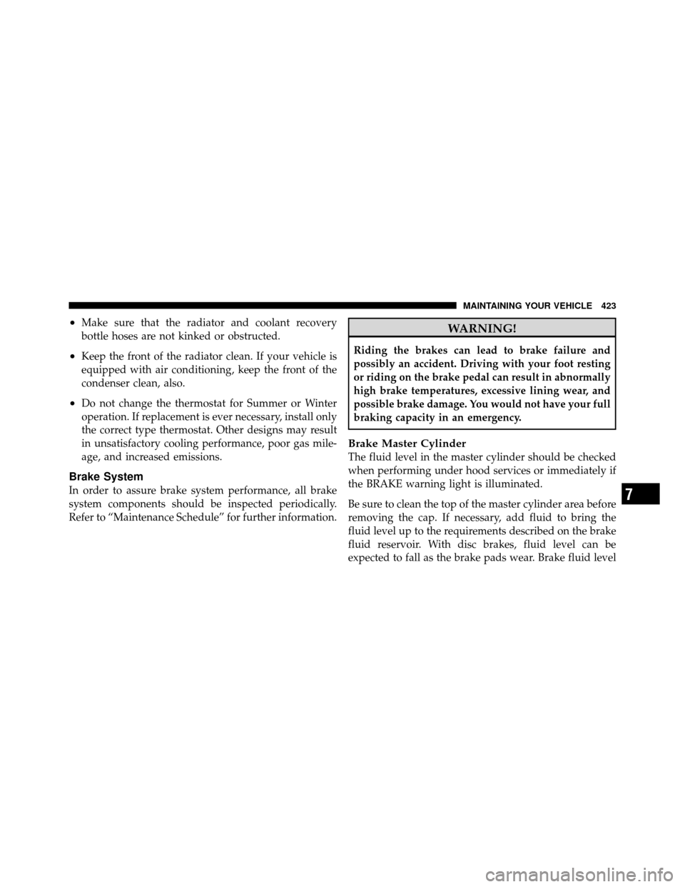 DODGE NITRO 2010 1.G Owners Manual •Make sure that the radiator and coolant recovery
bottle hoses are not kinked or obstructed.
•Keep the front of the radiator clean. If your vehicle is
equipped with air conditioning, keep the fron