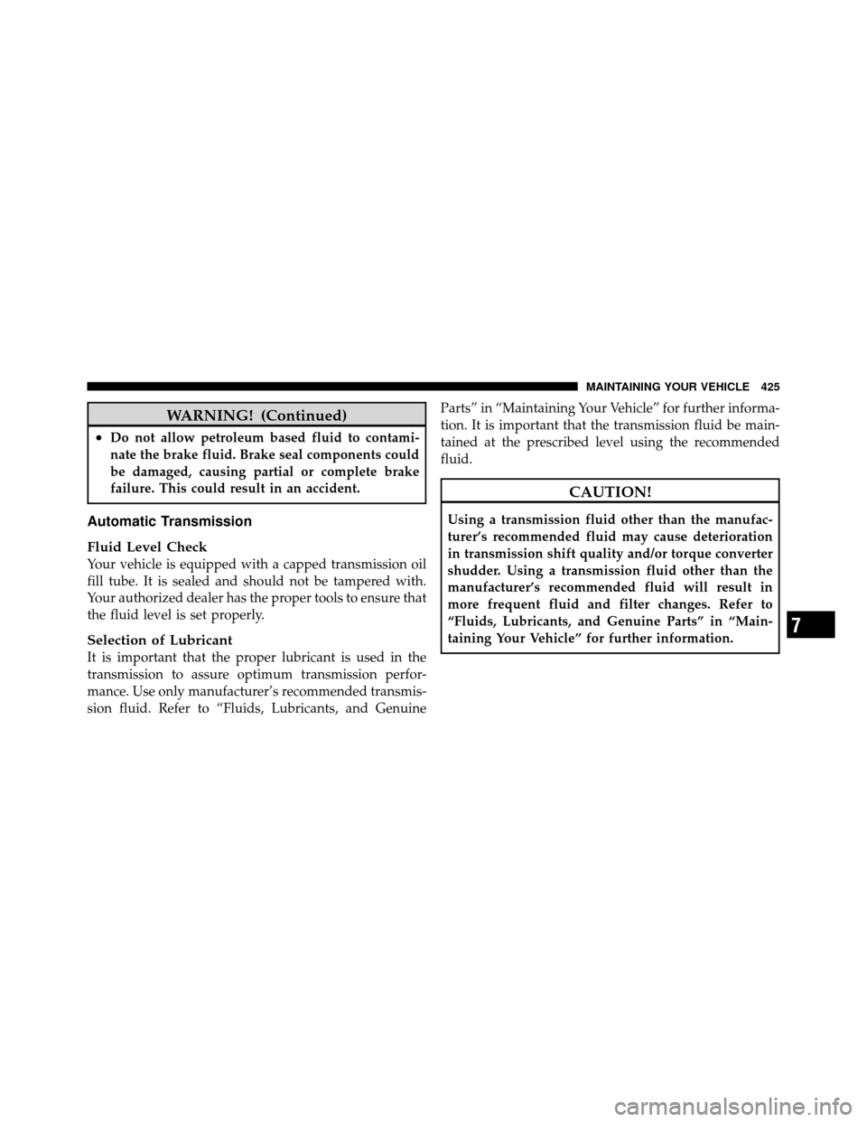 DODGE NITRO 2010 1.G Owners Manual WARNING! (Continued)
•Do not allow petroleum based fluid to contami-
nate the brake fluid. Brake seal components could
be damaged, causing partial or complete brake
failure. This could result in an 