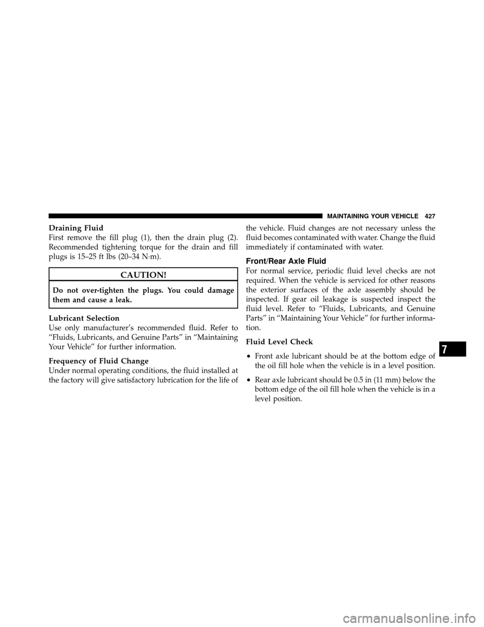 DODGE NITRO 2010 1.G Owners Manual Draining Fluid
First remove the fill plug (1), then the drain plug (2).
Recommended tightening torque for the drain and fill
plugs is 15–25 ft lbs (20–34 N·m).
CAUTION!
Do not over-tighten the pl