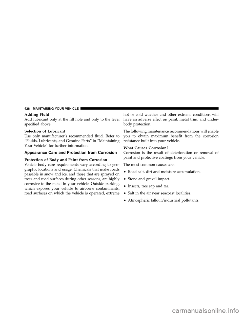 DODGE NITRO 2010 1.G Owners Manual Adding Fluid
Add lubricant only at the fill hole and only to the level
specified above.
Selection of Lubricant
Use only manufacturer’s recommended fluid. Refer to
“Fluids, Lubricants, and Genuine 