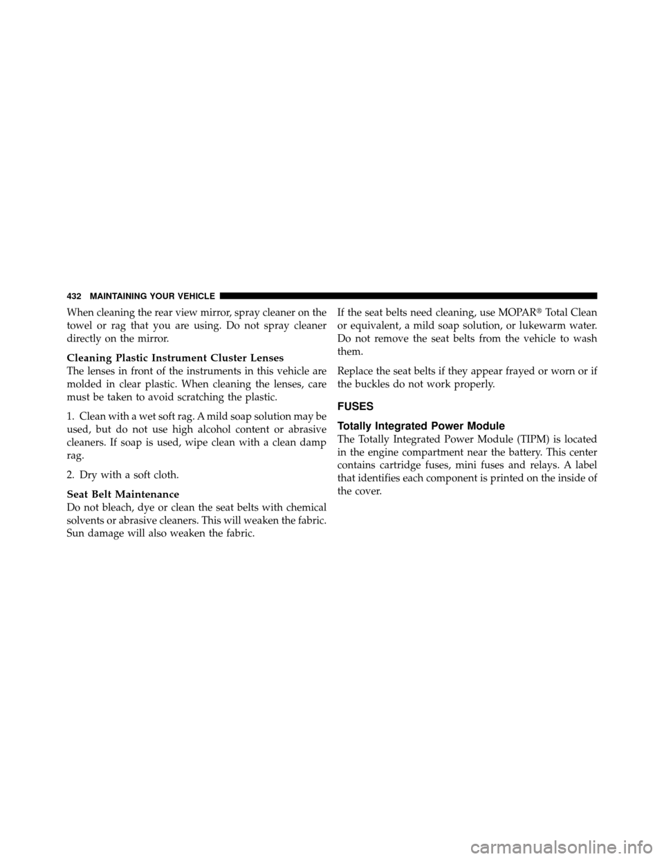 DODGE NITRO 2010 1.G Owners Manual When cleaning the rear view mirror, spray cleaner on the
towel or rag that you are using. Do not spray cleaner
directly on the mirror.
Cleaning Plastic Instrument Cluster Lenses
The lenses in front of