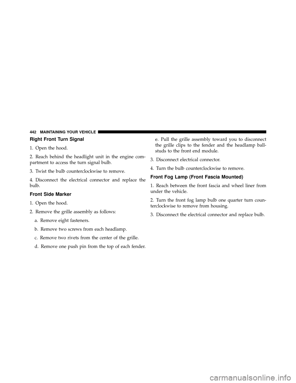 DODGE NITRO 2010 1.G Owners Manual Right Front Turn Signal
1. Open the hood.
2. Reach behind the headlight unit in the engine com-
partment to access the turn signal bulb.
3. Twist the bulb counterclockwise to remove.
4. Disconnect the
